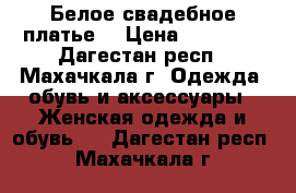 Белое свадебное платье. › Цена ­ 15 000 - Дагестан респ., Махачкала г. Одежда, обувь и аксессуары » Женская одежда и обувь   . Дагестан респ.,Махачкала г.